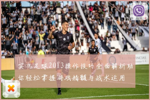 实况足球2013操作技巧全面解析助你轻松掌握游戏精髓与战术运用