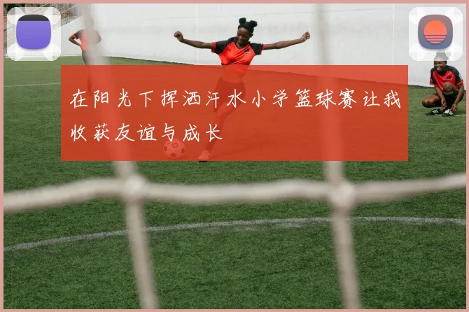 在阳光下挥洒汗水小学篮球赛让我收获友谊与成长