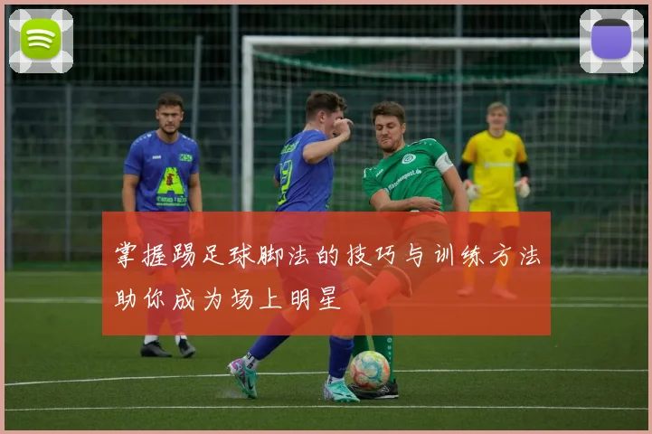 掌握踢足球脚法的技巧与训练方法助你成为场上明星