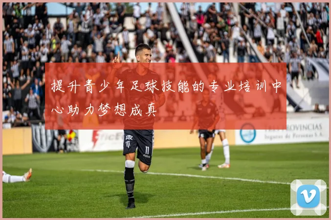 提升青少年足球技能的专业培训中心助力梦想成真