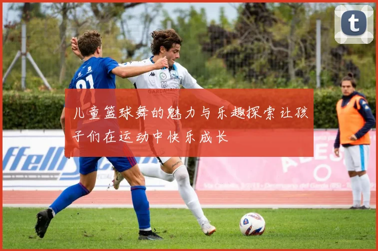 儿童篮球舞的魅力与乐趣探索让孩子们在运动中快乐成长