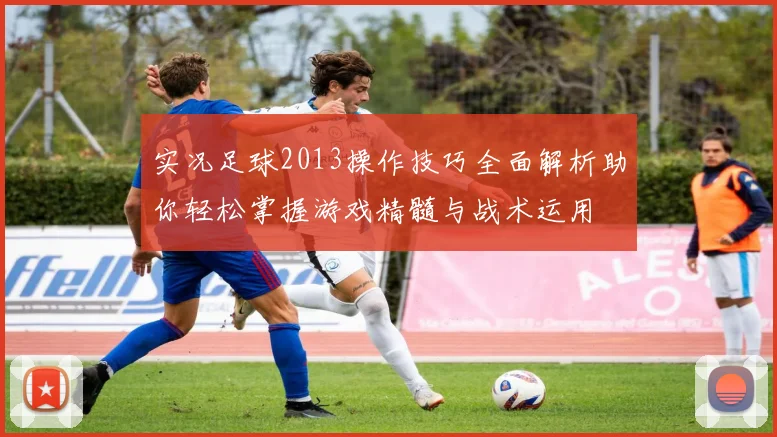 实况足球2013操作技巧全面解析助你轻松掌握游戏精髓与战术运用