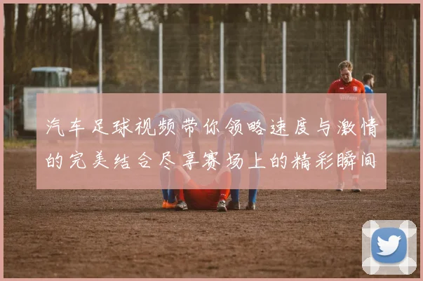 汽车足球视频带你领略速度与激情的完美结合尽享赛场上的精彩瞬间与欢乐时光